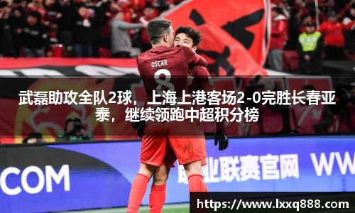 武磊助攻全队2球，上海上港客场2-0完胜长春亚泰，继续领跑中超积分榜
