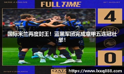 国际米兰再度封王！蓝黑军团完成意甲五连冠壮举！