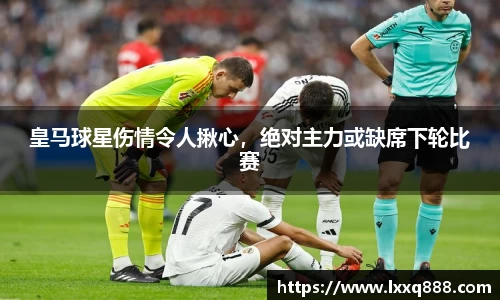 皇马球星伤情令人揪心，绝对主力或缺席下轮比赛