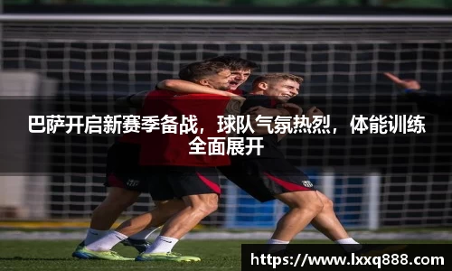 巴萨开启新赛季备战，球队气氛热烈，体能训练全面展开