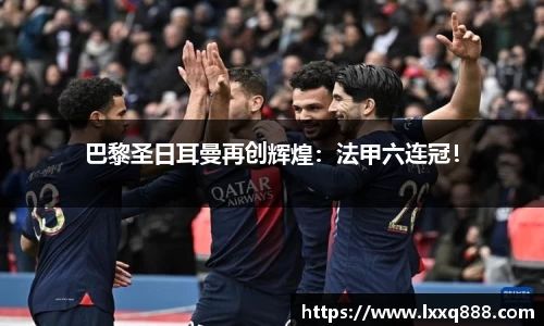 巴黎圣日耳曼再创辉煌：法甲六连冠！
