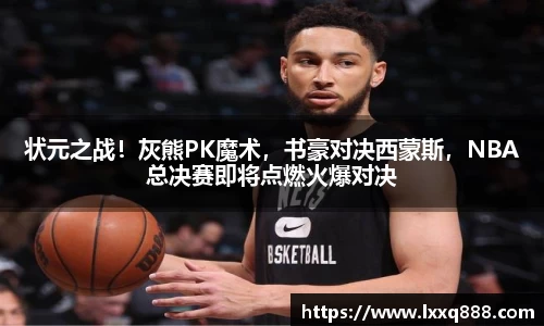 状元之战！灰熊PK魔术，书豪对决西蒙斯，NBA总决赛即将点燃火爆对决