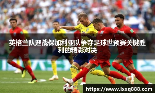 英格兰队迎战保加利亚队争夺足球世预赛关键胜利的精彩对决