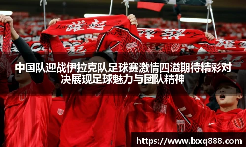 中国队迎战伊拉克队足球赛激情四溢期待精彩对决展现足球魅力与团队精神