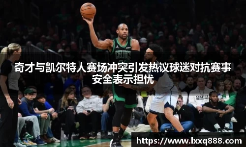 奇才与凯尔特人赛场冲突引发热议球迷对抗赛事安全表示担忧