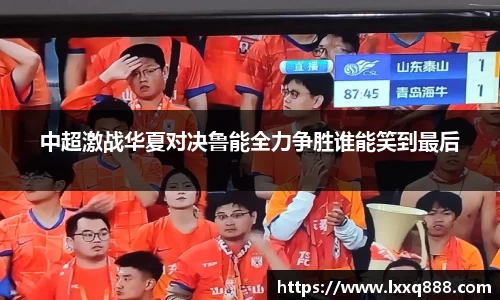 中超激战华夏对决鲁能全力争胜谁能笑到最后