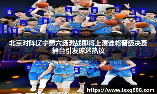 北京对阵辽宁第六场激战即将上演谁将晋级决赛舞台引发球迷热议