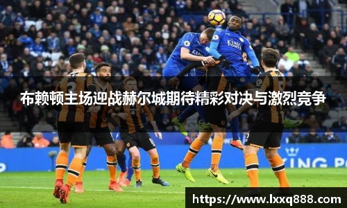 布赖顿主场迎战赫尔城期待精彩对决与激烈竞争