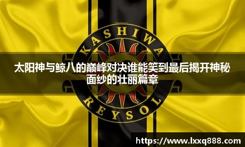 太阳神与鲸八的巅峰对决谁能笑到最后揭开神秘面纱的壮丽篇章