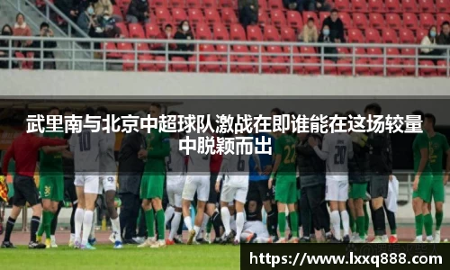 武里南与北京中超球队激战在即谁能在这场较量中脱颖而出