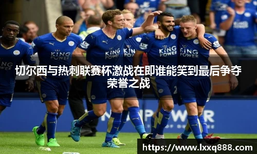 切尔西与热刺联赛杯激战在即谁能笑到最后争夺荣誉之战