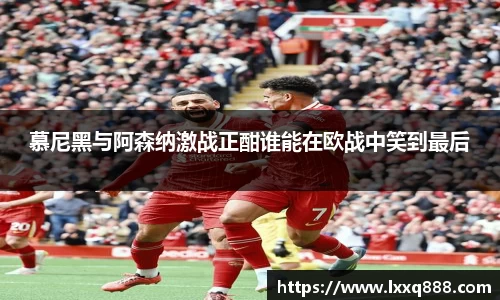 慕尼黑与阿森纳激战正酣谁能在欧战中笑到最后