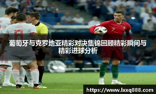 葡萄牙与克罗地亚精彩对决集锦回顾精彩瞬间与精彩进球分析