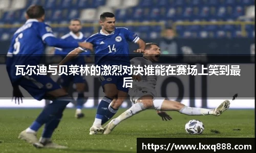 瓦尔迪与贝莱林的激烈对决谁能在赛场上笑到最后