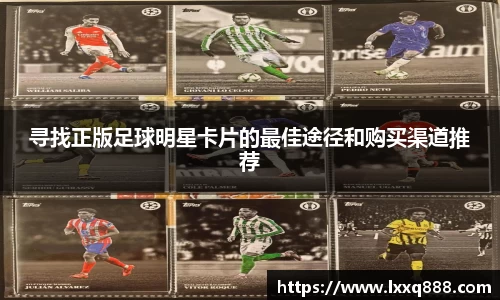 寻找正版足球明星卡片的最佳途径和购买渠道推荐