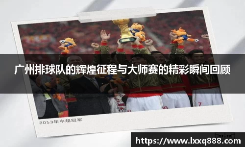 广州排球队的辉煌征程与大师赛的精彩瞬间回顾