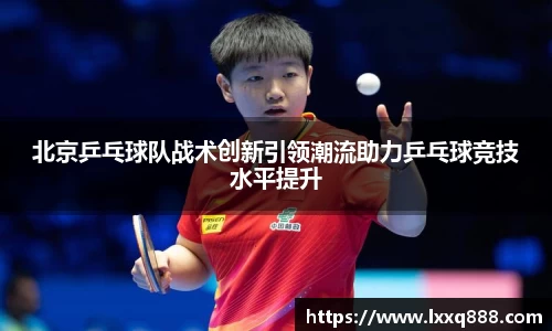 北京乒乓球队战术创新引领潮流助力乒乓球竞技水平提升
