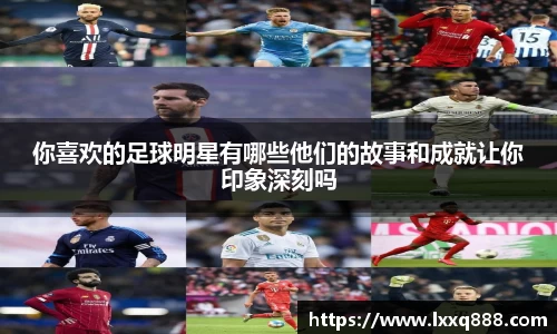 你喜欢的足球明星有哪些他们的故事和成就让你印象深刻吗