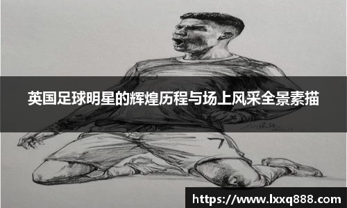 英国足球明星的辉煌历程与场上风采全景素描